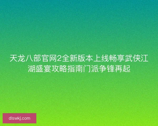 天龙八部官网2全新版本上线畅享武侠江湖盛宴攻略指南门派争锋再起