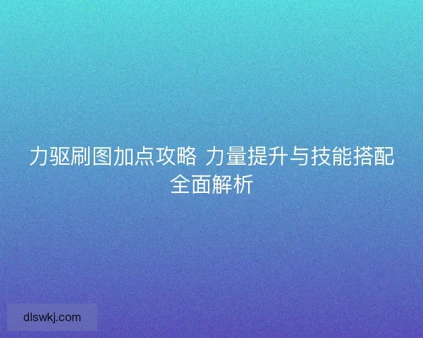 力驱刷图加点攻略 力量提升与技能搭配全面解析
