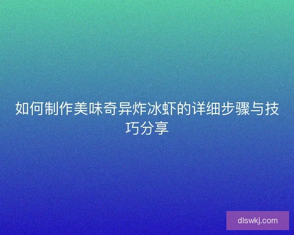 如何制作美味奇异炸冰虾的详细步骤与技巧分享