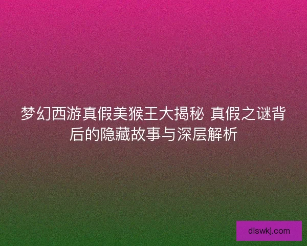 梦幻西游真假美猴王大揭秘 真假之谜背后的隐藏故事与深层解析