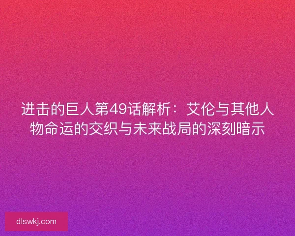 进击的巨人第49话解析：艾伦与其他人物命运的交织与未来战局的深刻暗示
