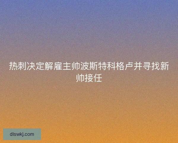 热刺决定解雇主帅波斯特科格卢并寻找新帅接任