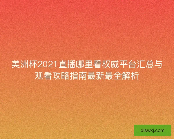 美洲杯2021直播哪里看权威平台汇总与观看攻略指南最新最全解析