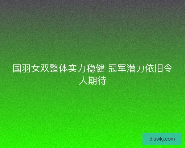 国羽女双整体实力稳健 冠军潜力依旧令人期待
