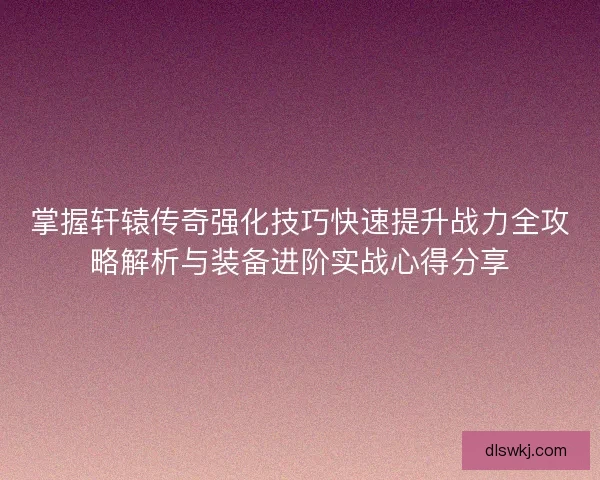 掌握轩辕传奇强化技巧快速提升战力全攻略解析与装备进阶实战心得分享