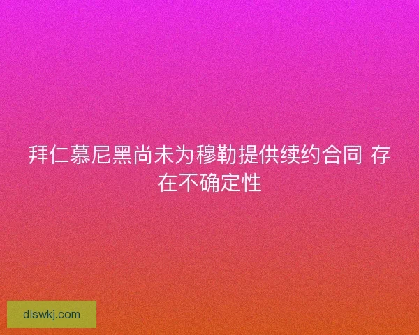 拜仁慕尼黑尚未为穆勒提供续约合同 存在不确定性