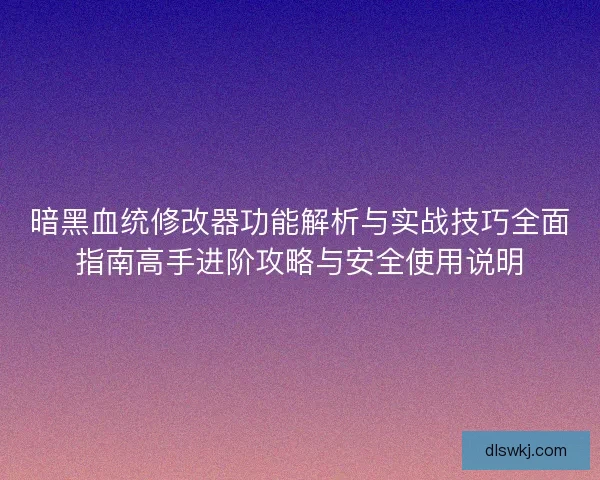 暗黑血统修改器功能解析与实战技巧全面指南高手进阶攻略与安全使用说明