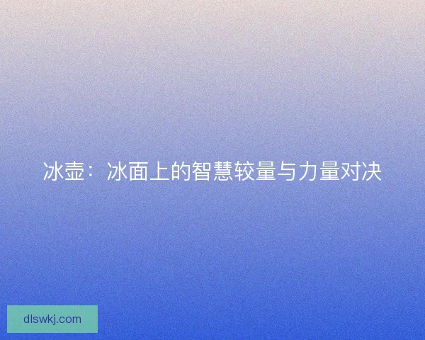 冰壶：冰面上的智慧较量与力量对决