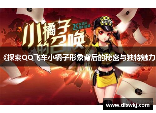 《探索QQ飞车小橘子形象背后的秘密与独特魅力》